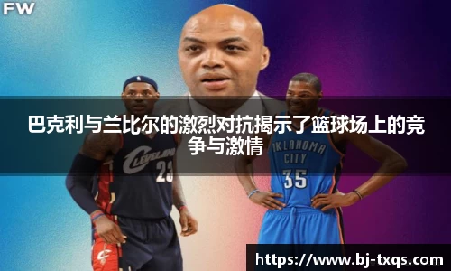 巴克利与兰比尔的激烈对抗揭示了篮球场上的竞争与激情